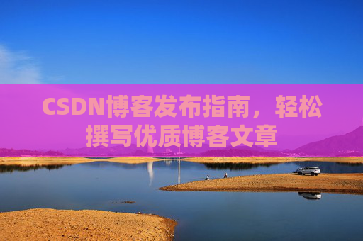 CSDN博客发布指南，轻松撰写优质博客文章